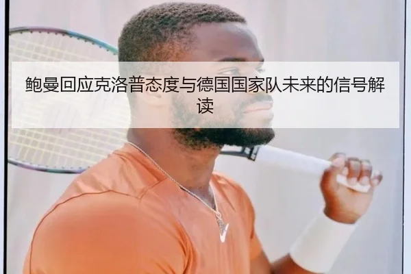 鲍曼回应克洛普态度与德国国家队未来的信号解读